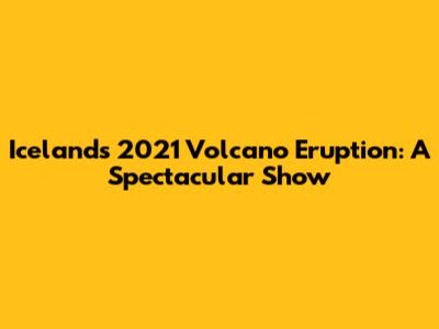 Iceland's 2021 Volcano Eruption: A Spectacular Show