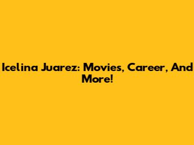 Icelina Juarez: Movies, Career, And More!