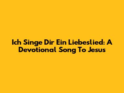 Ich Singe Dir Ein Liebeslied: A Devotional Song To Jesus