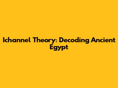 Ichannel Theory: Decoding Ancient Egypt