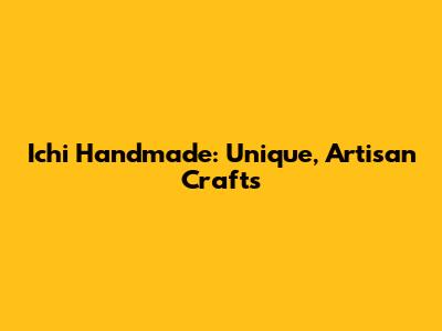 Ichi Handmade: Unique, Artisan Crafts