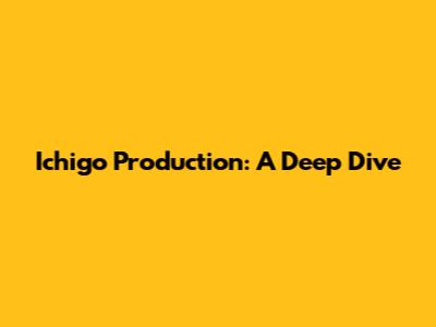 Ichigo Production: A Deep Dive