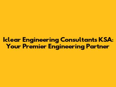 Iclear Engineering Consultants KSA: Your Premier Engineering Partner