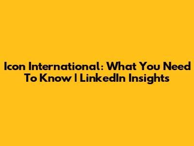 Icon International: What You Need To Know | LinkedIn Insights