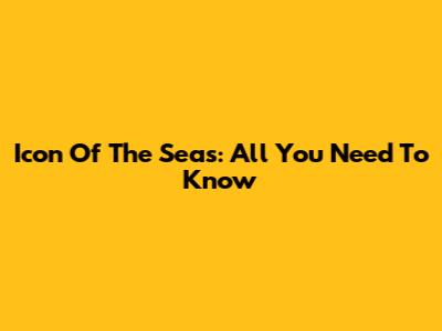 Icon Of The Seas: All You Need To Know