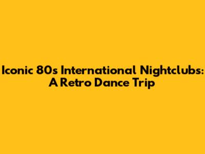 Iconic 80s International Nightclubs: A Retro Dance Trip