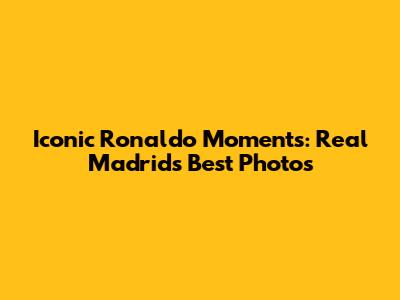 Iconic Ronaldo Moments: Real Madrid's Best Photos