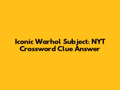 Iconic Warhol Subject: NYT Crossword Clue Answer