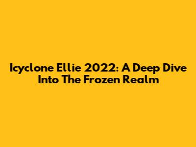 Icyclone Ellie 2022: A Deep Dive Into The Frozen Realm