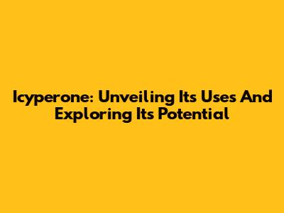 Icyperone: Unveiling Its Uses And Exploring Its Potential