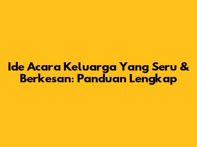 Ide Acara Keluarga Yang Seru & Berkesan: Panduan Lengkap