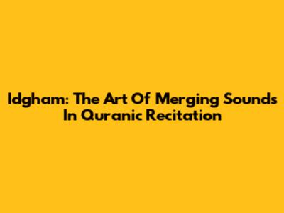 Idgham: The Art Of Merging Sounds In Quranic Recitation