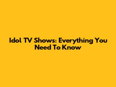 Idol TV Shows: Everything You Need To Know