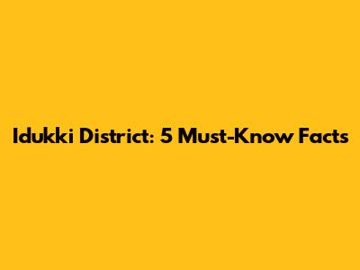 Idukki District: 5 Must-Know Facts
