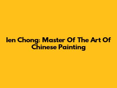 Ien Chong: Master Of The Art Of Chinese Painting