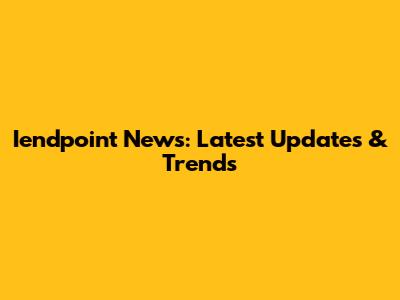 Iendpoint News: Latest Updates & Trends