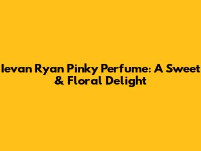 Ievan Ryan Pinky Perfume: A Sweet & Floral Delight