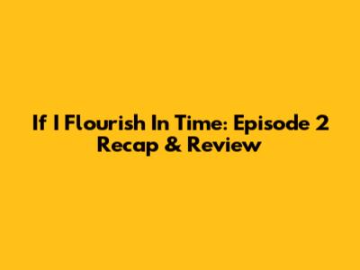 If I Flourish In Time: Episode 2 Recap & Review
