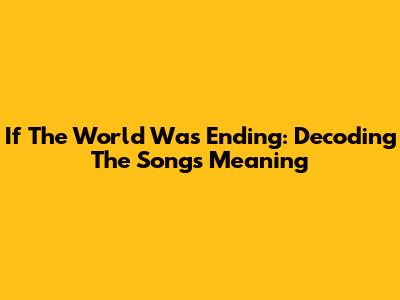 If The World Was Ending: Decoding The Song's Meaning