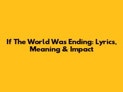 If The World Was Ending: Lyrics, Meaning & Impact