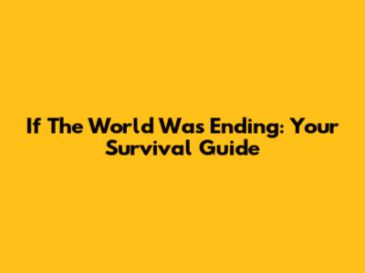 If The World Was Ending: Your Survival Guide