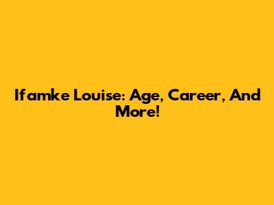 Ifamke Louise: Age, Career, And More!