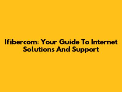 Ifibercom: Your Guide To Internet Solutions And Support