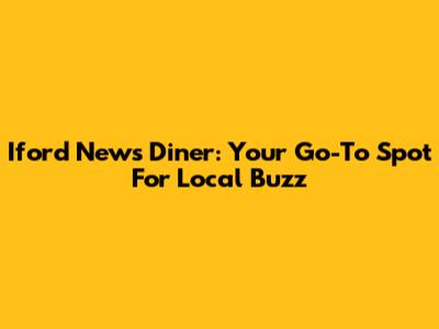 Iford News Diner: Your Go-To Spot For Local Buzz