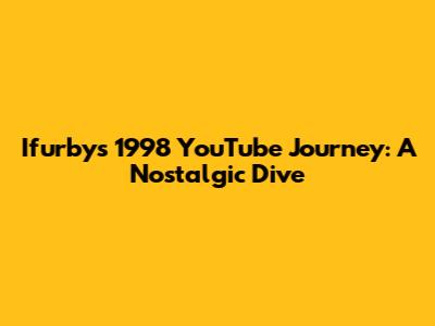 Ifurby's 1998 YouTube Journey: A Nostalgic Dive