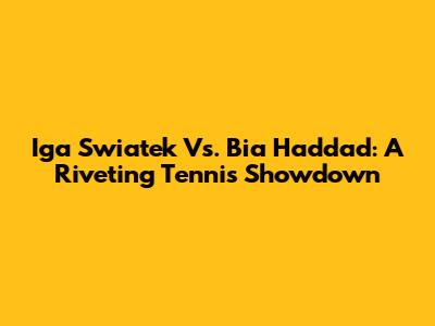 Iga Swiatek Vs. Bia Haddad: A Riveting Tennis Showdown