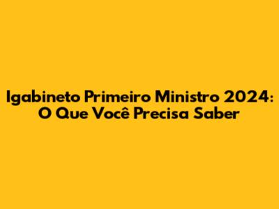 Igabineto Primeiro Ministro 2024: O Que Você Precisa Saber