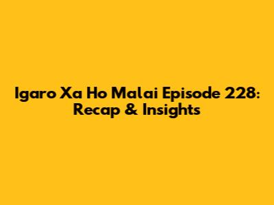 Igaro Xa Ho Malai Episode 228: Recap & Insights