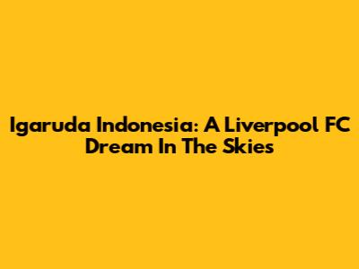 Igaruda Indonesia: A Liverpool FC Dream In The Skies