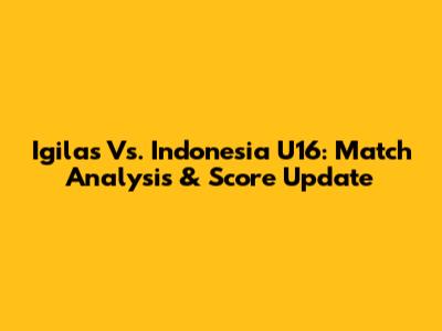 Igilas Vs. Indonesia U16: Match Analysis & Score Update