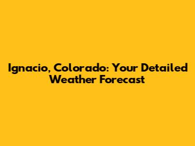 Ignacio, Colorado: Your Detailed Weather Forecast