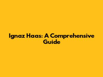 Ignaz Haas: A Comprehensive Guide