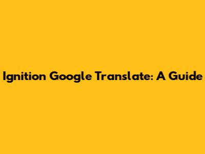 Ignition Google Translate: A Guide