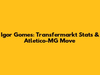 Igor Gomes: Transfermarkt Stats & Atletico-MG Move