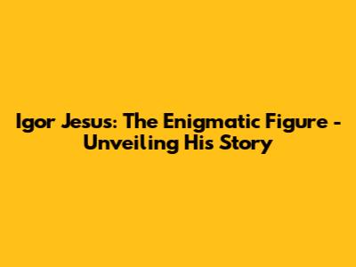 Igor Jesus: The Enigmatic Figure - Unveiling His Story