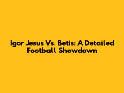 Igor Jesus Vs. Betis: A Detailed Football Showdown