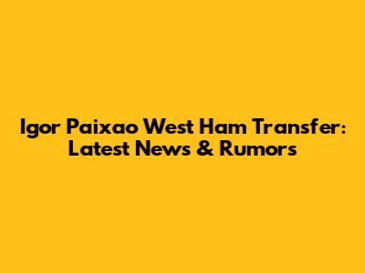 Igor Paixao West Ham Transfer: Latest News & Rumors