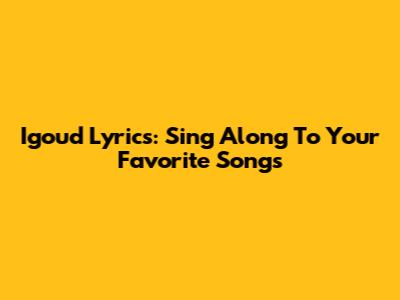 Igoud Lyrics: Sing Along To Your Favorite Songs