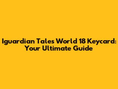 Iguardian Tales World 18 Keycard: Your Ultimate Guide