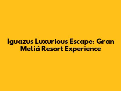 Iguazu's Luxurious Escape: Gran Meliá Resort Experience