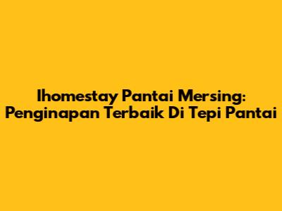 Ihomestay Pantai Mersing: Penginapan Terbaik Di Tepi Pantai