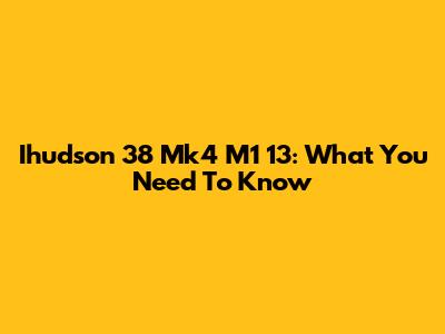 Ihudson 38 Mk4 M1 13: What You Need To Know