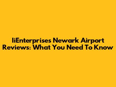IiEnterprises Newark Airport Reviews: What You Need To Know