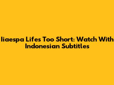 Iiaespa Life's Too Short: Watch With Indonesian Subtitles