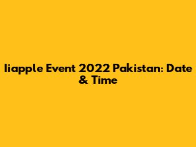 Iiapple Event 2022 Pakistan: Date & Time