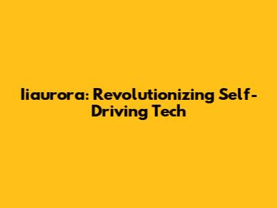 Iiaurora: Revolutionizing Self-Driving Tech